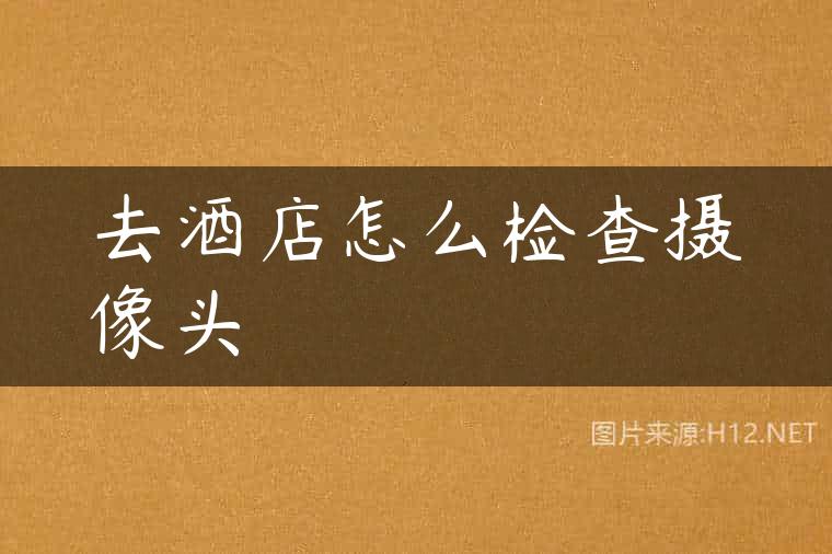 去酒店怎么检查摄像头