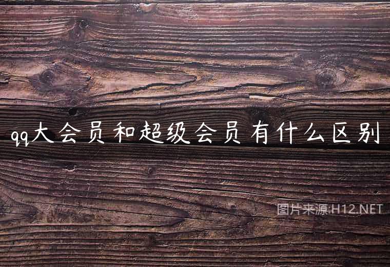 qq大会员和超级会员有什么区别