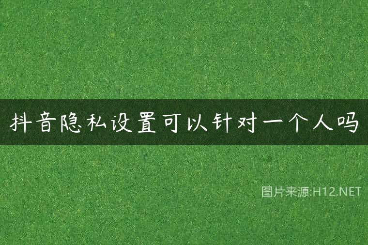 抖音隐私设置可以针对一个人吗