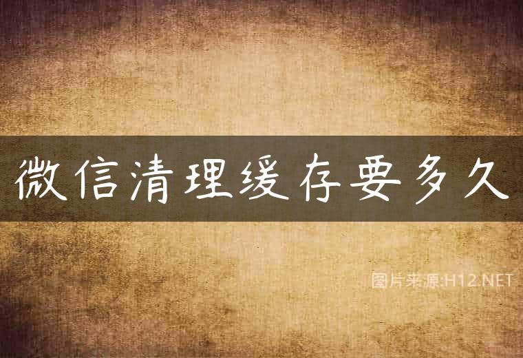微信清理缓存要多久