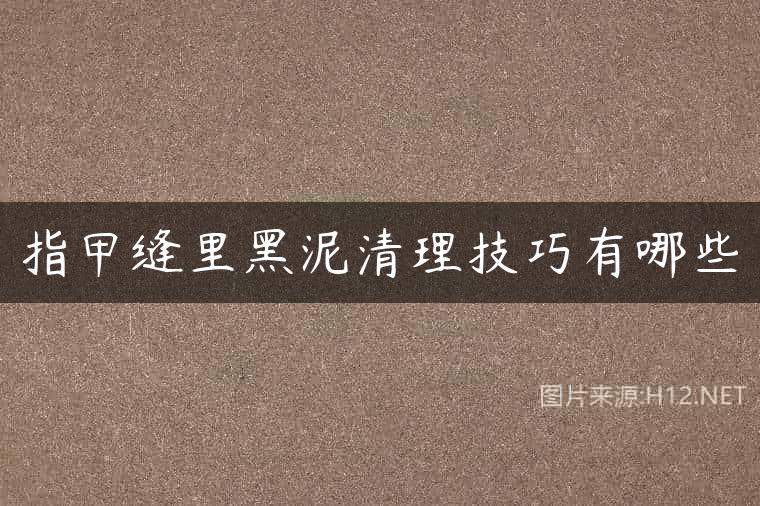 指甲缝里黑泥清理技巧有哪些