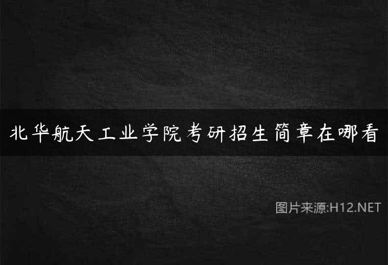 北华航天工业学院考研招生简章在哪看