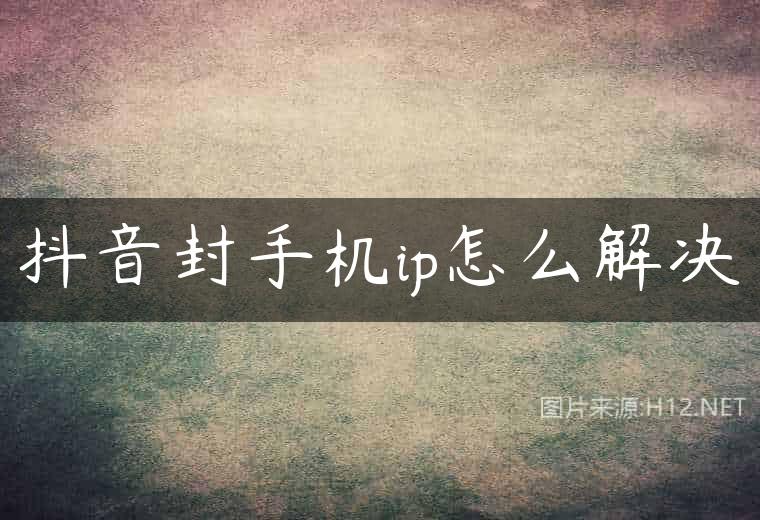 抖音封手机ip怎么解决
