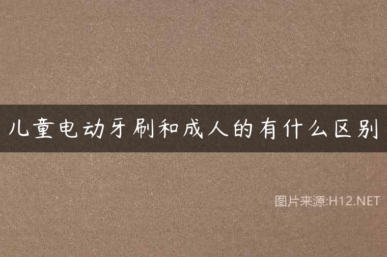 儿童电动牙刷和成人的有什么区别