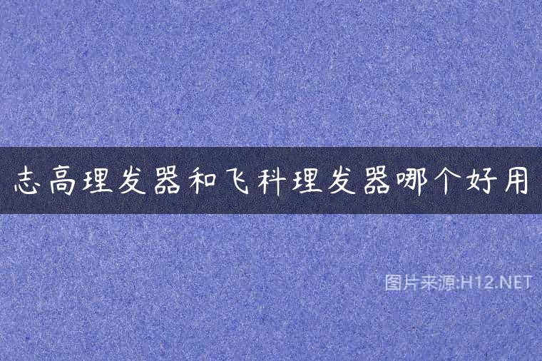 志高理发器和飞科理发器哪个好用