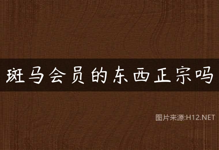 斑马会员的东西正宗吗
