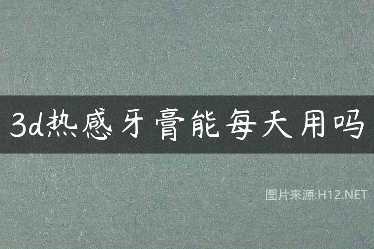 3d热感牙膏能每天用吗