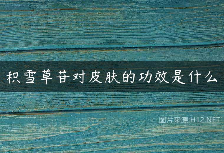积雪草苷对皮肤的功效是什么