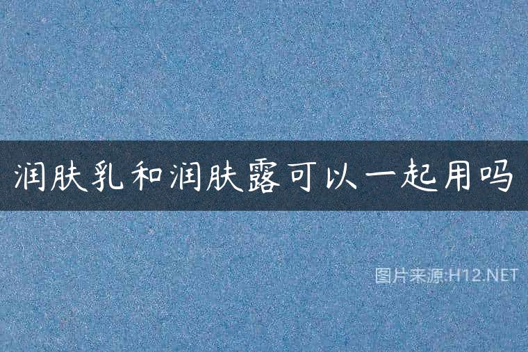 润肤乳和润肤露可以一起用吗