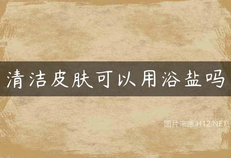 清洁皮肤可以用浴盐吗