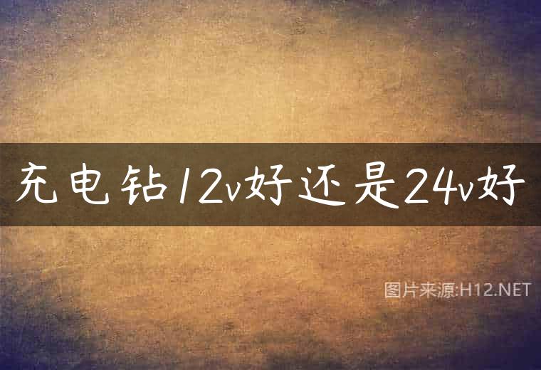 充电钻12v好还是24v好