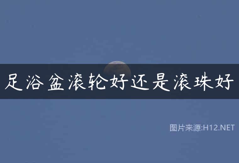 足浴盆滚轮好还是滚珠好