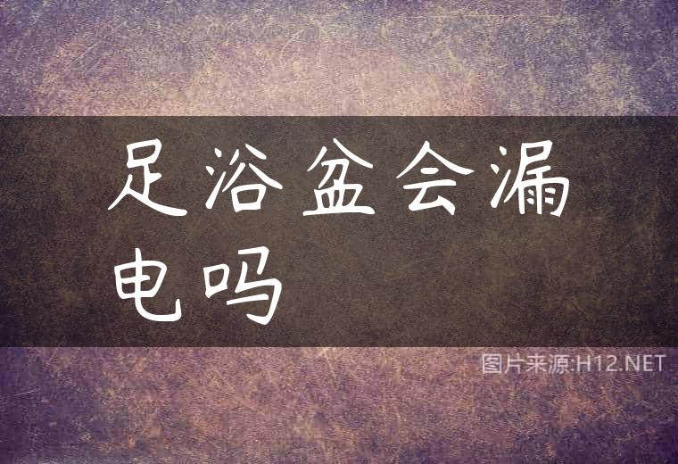 足浴盆会漏电吗