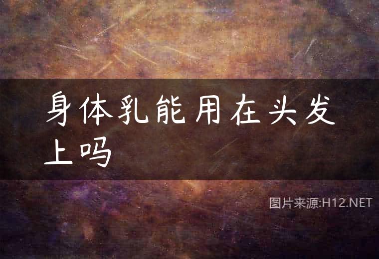 身体乳能用在头发上吗