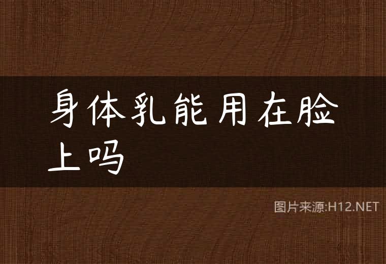 身体乳能用在脸上吗