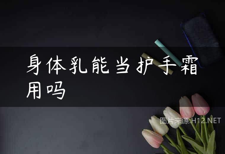 身体乳能当护手霜用吗