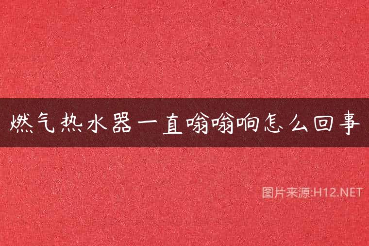 燃气热水器一直嗡嗡响怎么回事