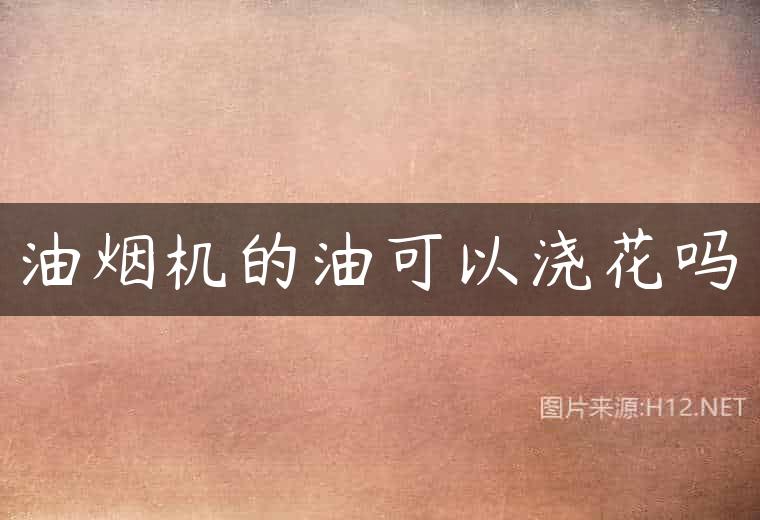 油烟机的油可以浇花吗