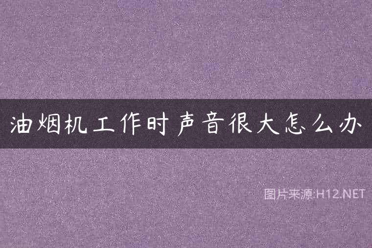 油烟机工作时声音很大怎么办