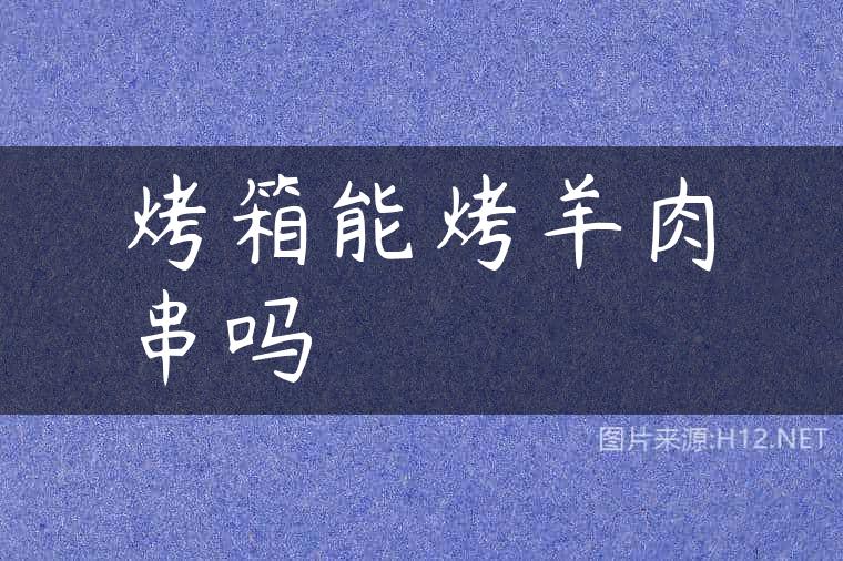 烤箱能烤羊肉串吗