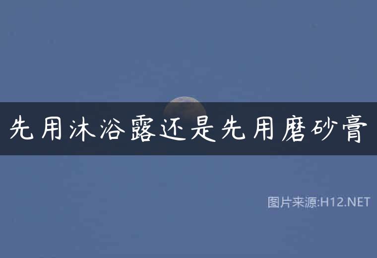 先用沐浴露还是先用磨砂膏