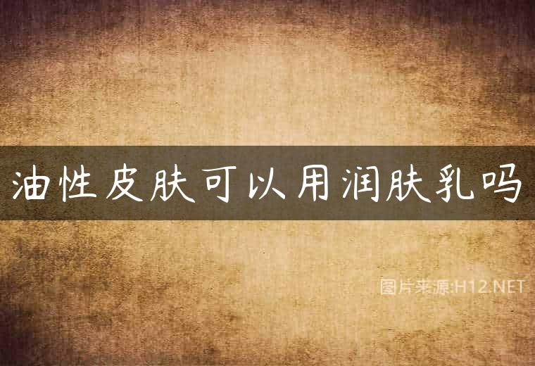 油性皮肤可以用润肤乳吗