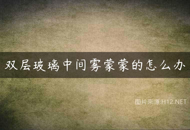 双层玻璃中间雾蒙蒙的怎么办