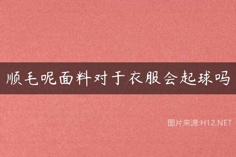顺毛呢面料对于衣服会起球吗