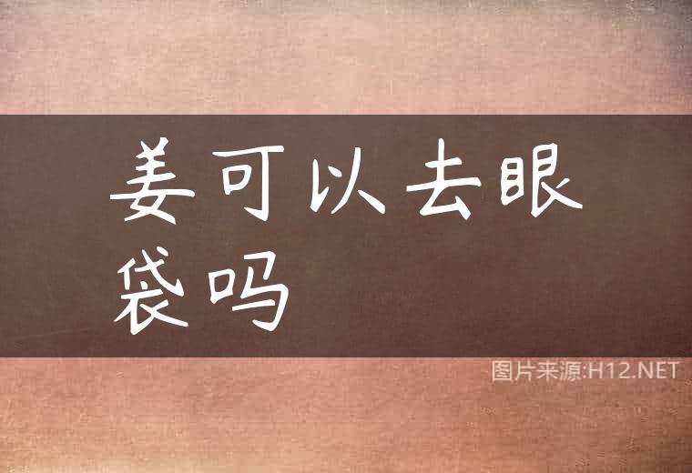 姜可以去眼袋吗
