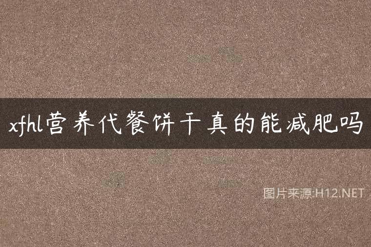 xfhl营养代餐饼干真的能减肥吗