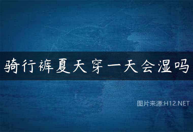 骑行裤夏天穿一天会湿吗