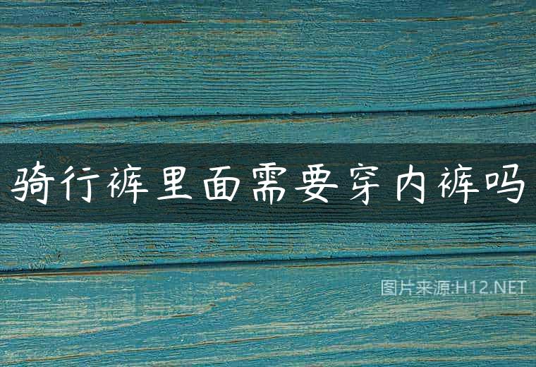 骑行裤里面需要穿内裤吗