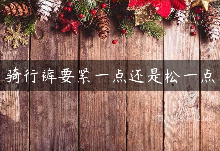 骑行裤要紧一点还是松一点