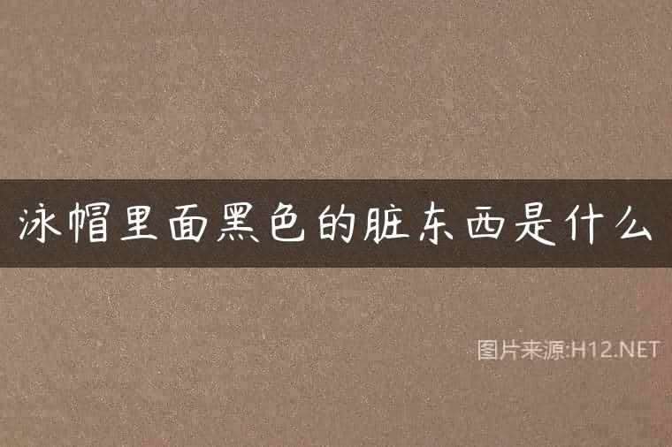 泳帽里面黑色的脏东西是什么