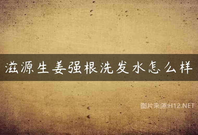 滋源生姜强根洗发水怎么样