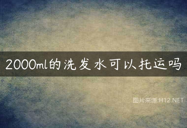 2000ml的洗发水可以托运吗
