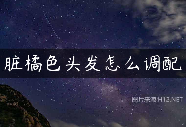 脏橘色头发怎么调配