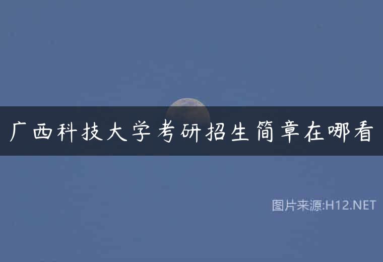 广西科技大学考研招生简章在哪看