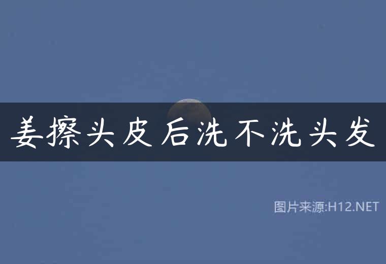 姜擦头皮后洗不洗头发