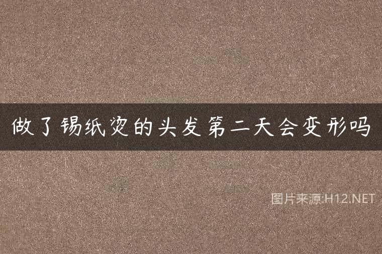 做了锡纸烫的头发第二天会变形吗