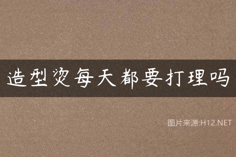 造型烫每天都要打理吗