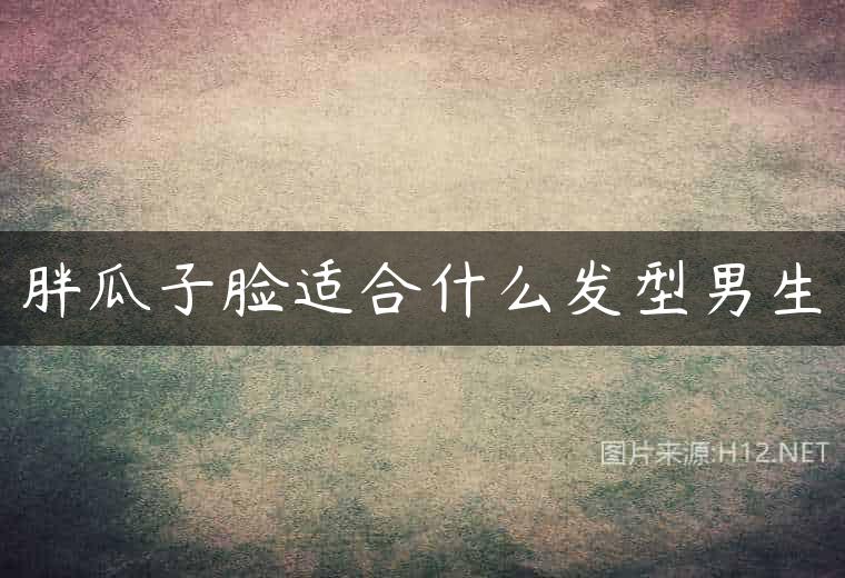 胖瓜子脸适合什么发型男生