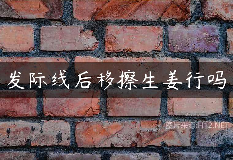 发际线后移擦生姜行吗
