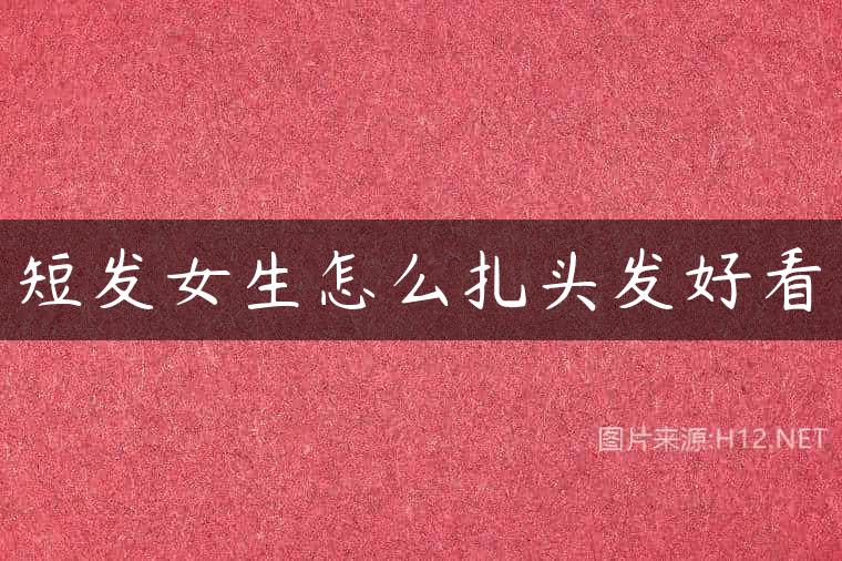 短发女生怎么扎头发好看