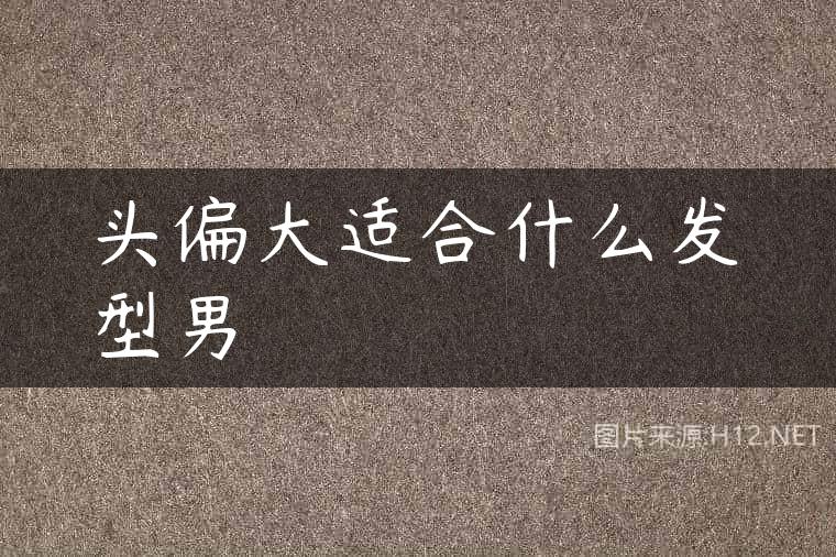 头偏大适合什么发型男