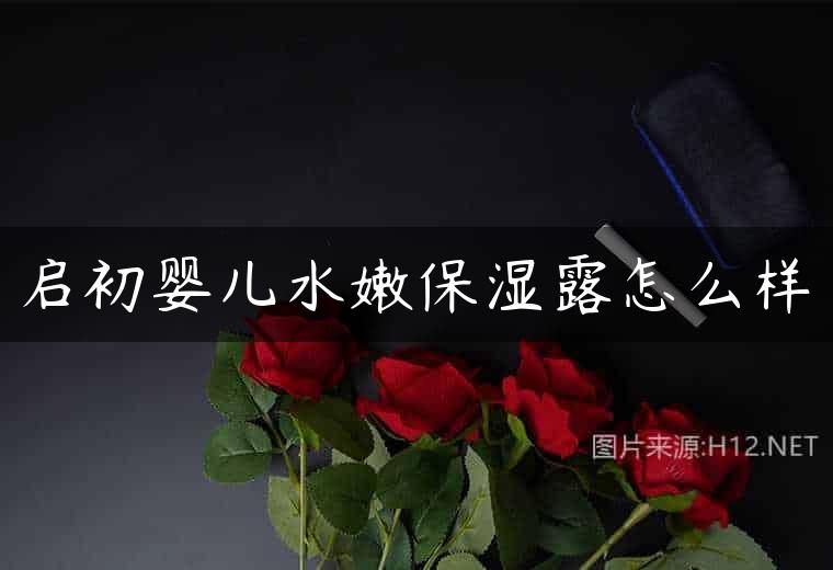 启初婴儿水嫩保湿露怎么样