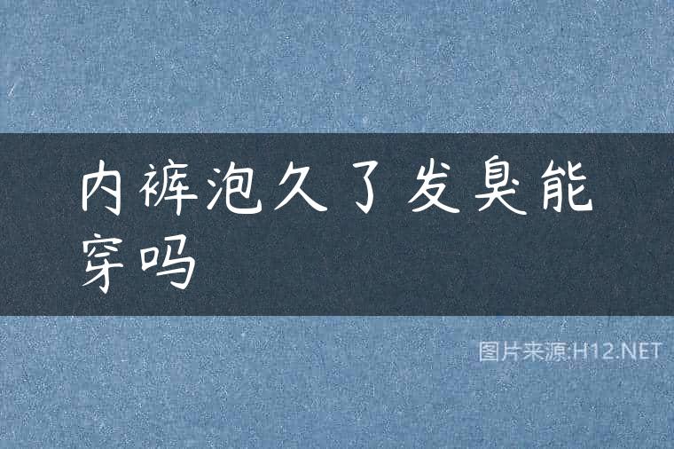 内裤泡久了发臭能穿吗