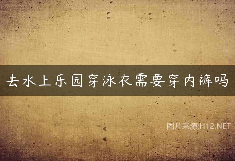 去水上乐园穿泳衣需要穿内裤吗