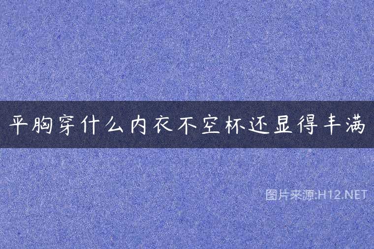 平胸穿什么内衣不空杯还显得丰满