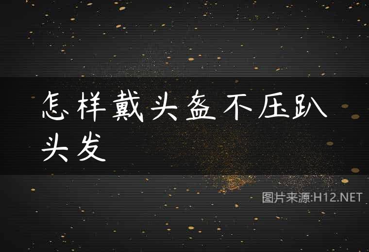 怎样戴头盔不压趴头发